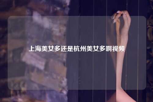 上海美女多还是杭州美女多啊视频